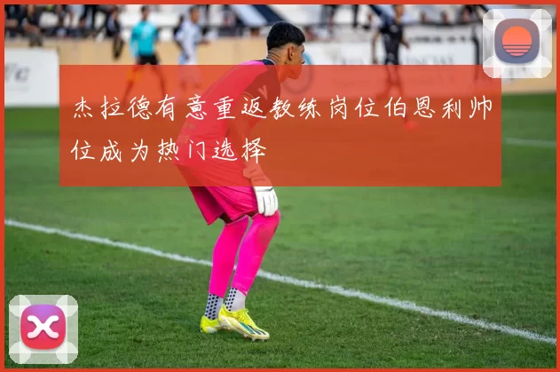 杰拉德有意重返教练岗位伯恩利帅位成为热门选择