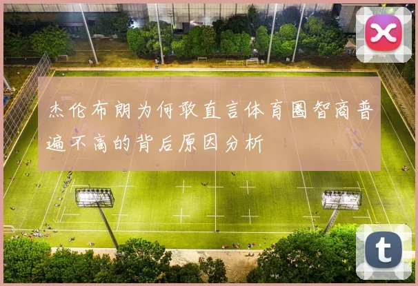 杰伦布朗为何敢直言体育圈智商普遍不高的背后原因分析