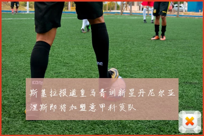 斯基拉报道皇马青训新星丹尼尔亚涅斯即将加盟意甲科莫队