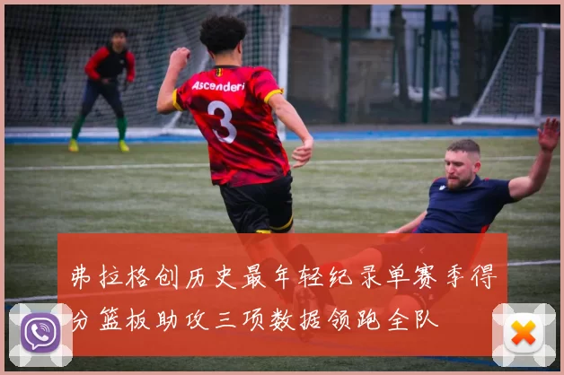 弗拉格创历史最年轻纪录单赛季得分篮板助攻三项数据领跑全队