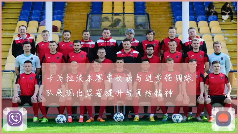 卡马拉谈本赛季收获与进步强调球队展现出显著提升与团结精神