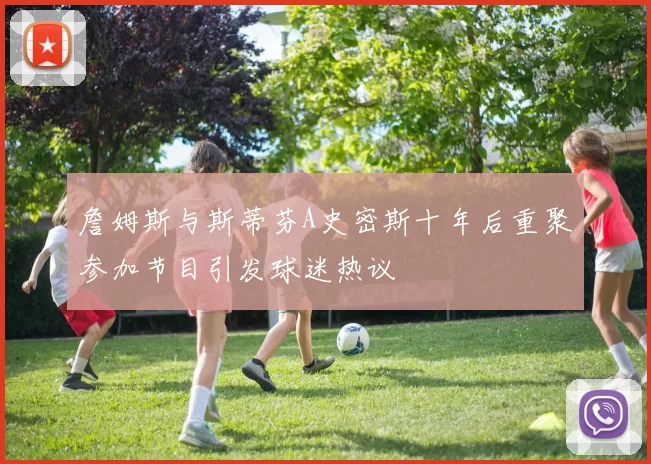 詹姆斯与斯蒂芬A史密斯十年后重聚参加节目引发球迷热议