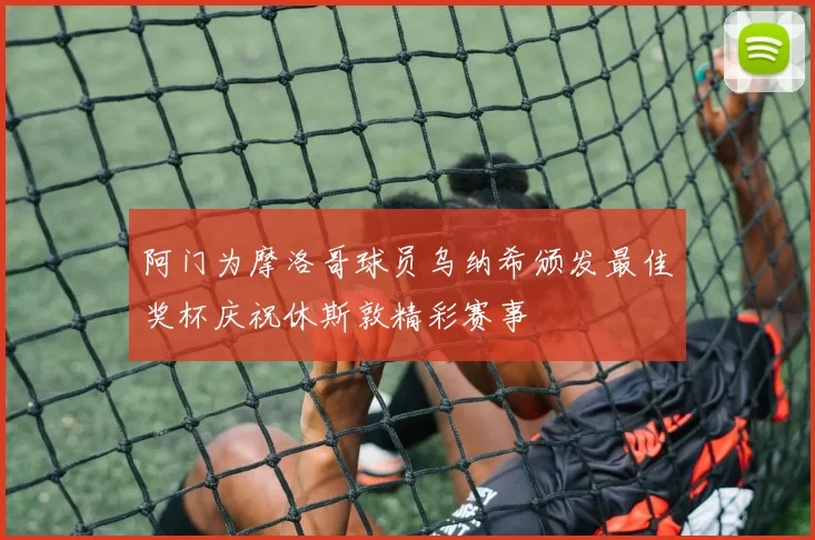 阿门为摩洛哥球员乌纳希颁发最佳奖杯庆祝休斯敦精彩赛事