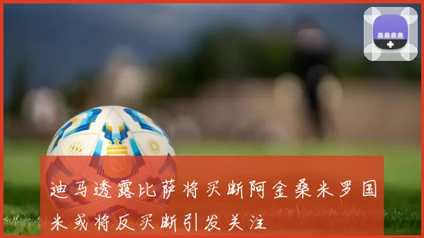 迪马透露比萨将买断阿金桑米罗国米或将反买断引发关注