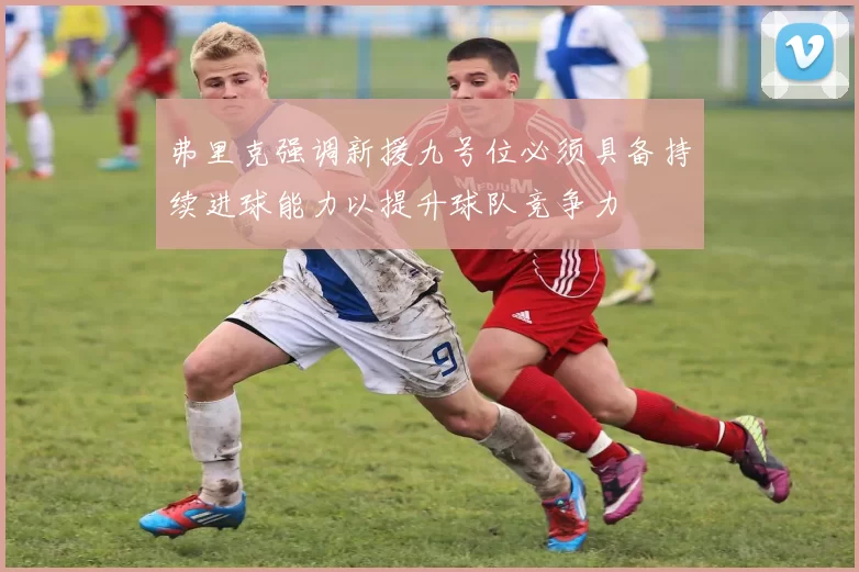 弗里克强调新援九号位必须具备持续进球能力以提升球队竞争力