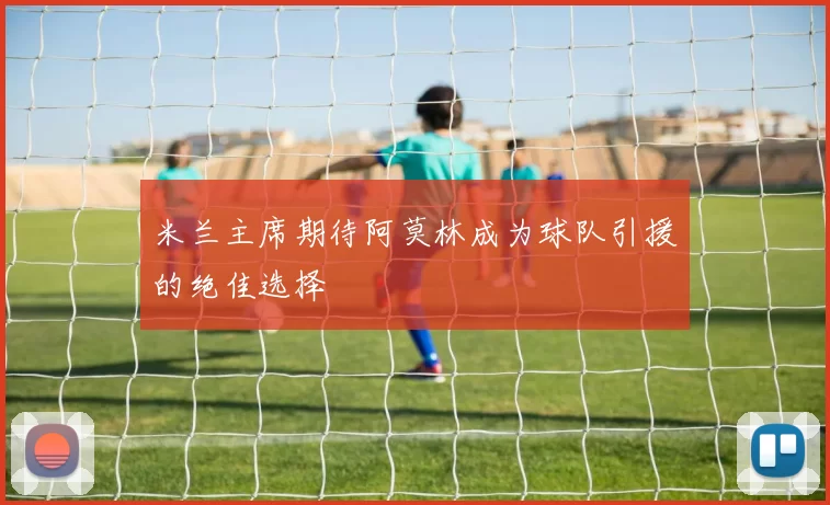 米兰主席期待阿莫林成为球队引援的绝佳选择