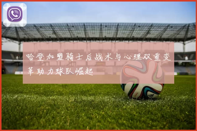 哈登加盟骑士后战术与心理双重变革助力球队崛起