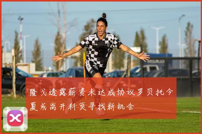 隆戈透露薪资未达成协议罗贝托今夏或离开科莫寻找新机会