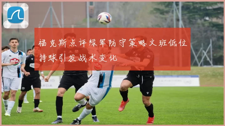 福克斯点评绿军防守策略文班低位持球引发战术变化