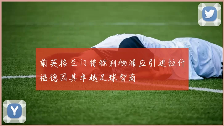 前英格兰门将称利物浦应引进拉什福德因其卓越足球智商