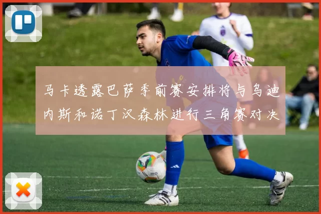 马卡透露巴萨季前赛安排将与乌迪内斯和诺丁汉森林进行三角赛对决