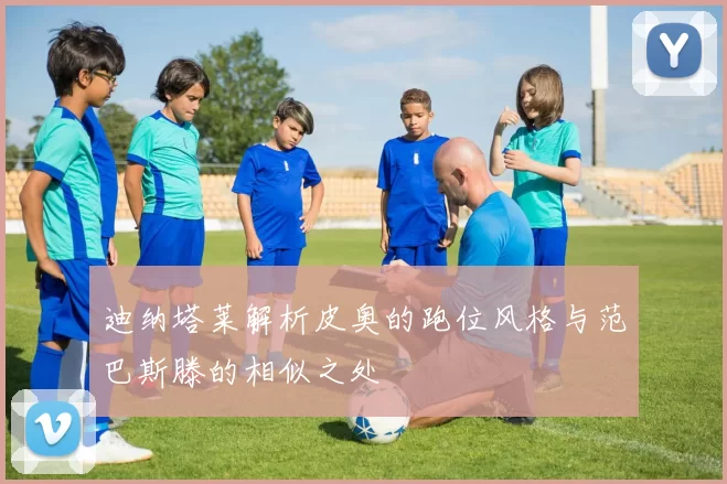 迪纳塔莱解析皮奥的跑位风格与范巴斯滕的相似之处