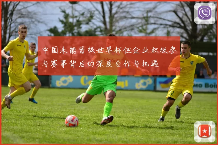 中国未能晋级世界杯但企业积极参与赛事背后的深度合作与机遇