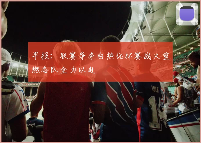 早报：联赛争夺白热化杯赛战火重燃各队全力以赴