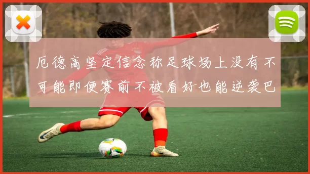 厄德高坚定信念称足球场上没有不可能即便赛前不被看好也能逆袭巴西