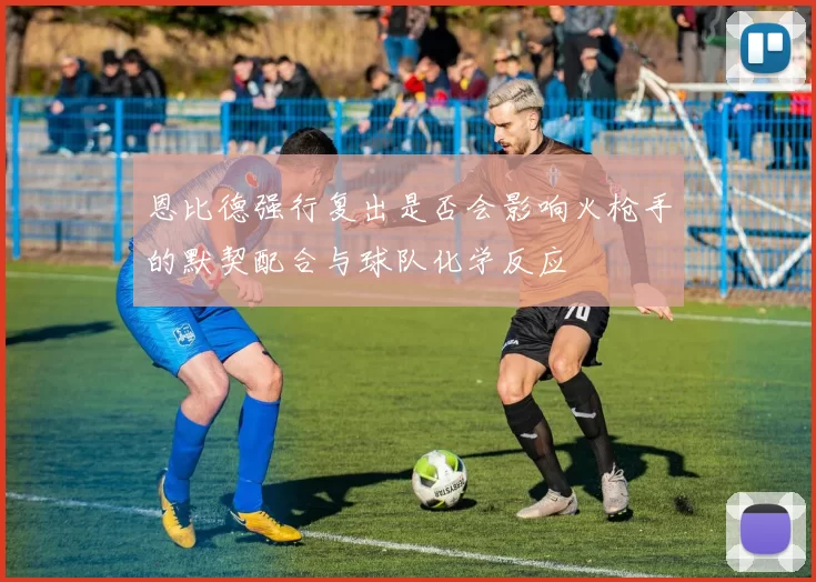 恩比德强行复出是否会影响火枪手的默契配合与球队化学反应