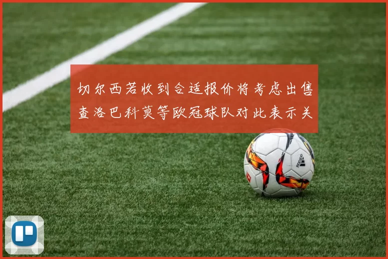 切尔西若收到合适报价将考虑出售查洛巴科莫等欧冠球队对此表示关注
