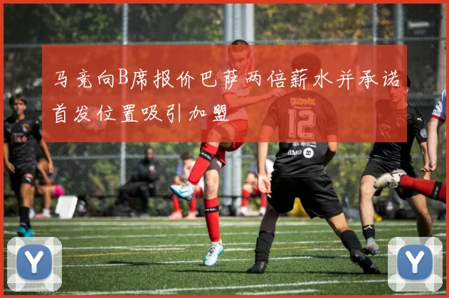 马竞向B席报价巴萨两倍薪水并承诺首发位置吸引加盟