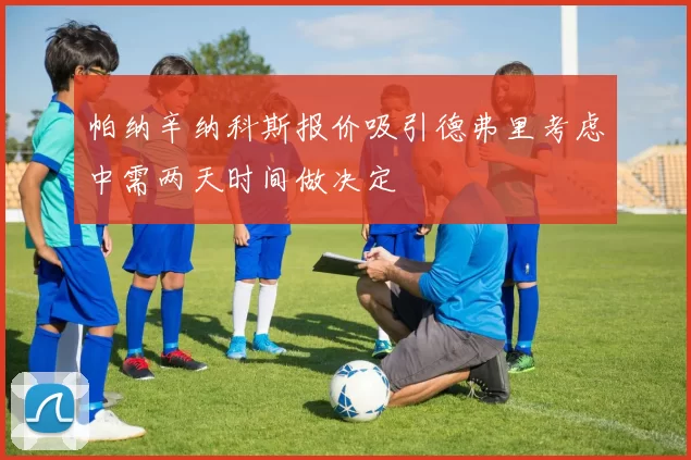帕纳辛纳科斯报价吸引德弗里考虑中需两天时间做决定