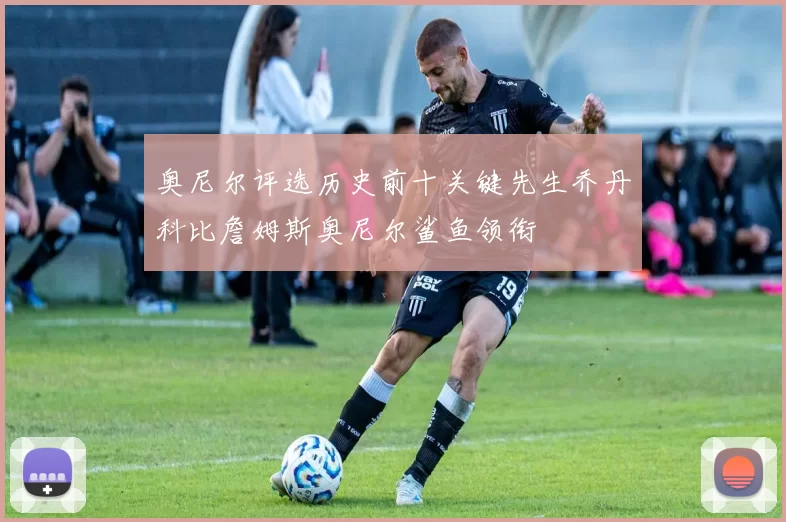 奥尼尔评选历史前十关键先生乔丹科比詹姆斯奥尼尔鲨鱼领衔