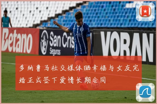 多纳鲁马社交媒体晒幸福与女友完婚正式签下爱情长期合同