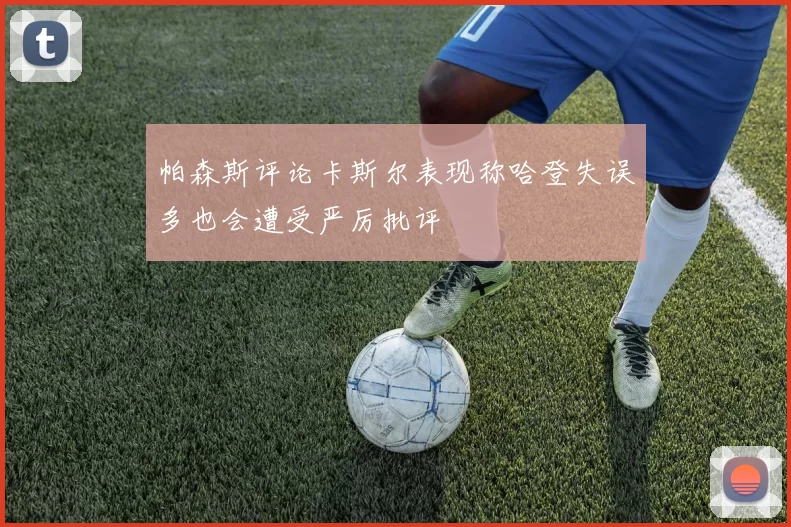 帕森斯评论卡斯尔表现称哈登失误多也会遭受严厉批评