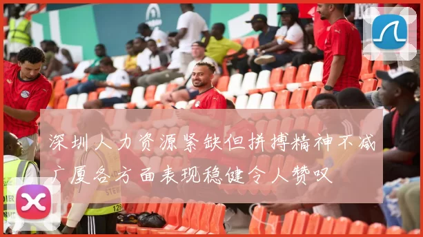 深圳人力资源紧缺但拼搏精神不减广厦各方面表现稳健令人赞叹