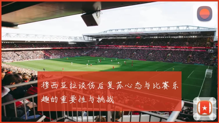 穆西亚拉谈伤后复苏心态与比赛乐趣的重要性与挑战