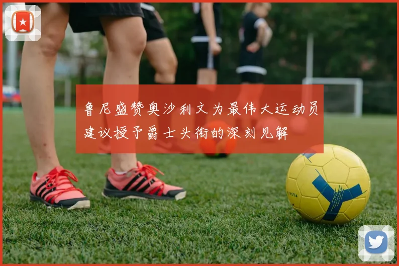 鲁尼盛赞奥沙利文为最伟大运动员建议授予爵士头衔的深刻见解